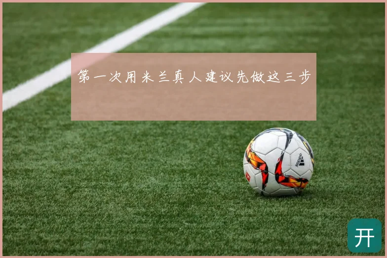 第一次用米兰真人建议先做这三步